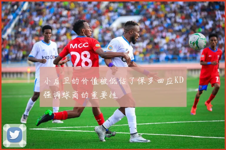 小后卫的价值被低估了保罗回应KD强调球商的重要性
