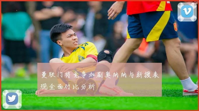 曼联门将竞争加剧奥纳纳与新援表现全面对比分析