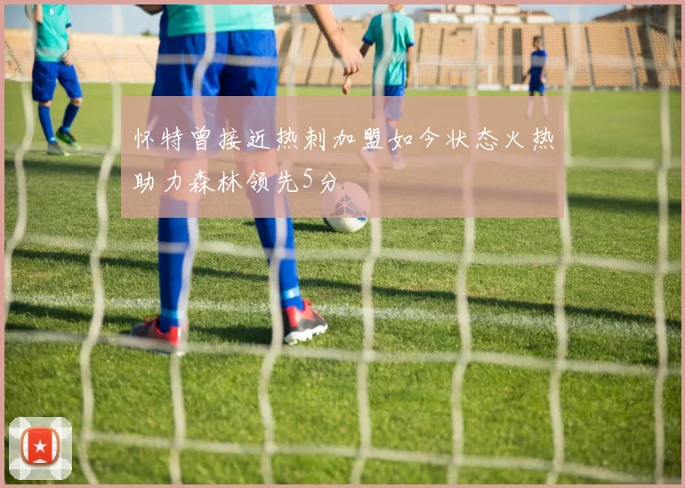 怀特曾接近热刺加盟如今状态火热助力森林领先5分