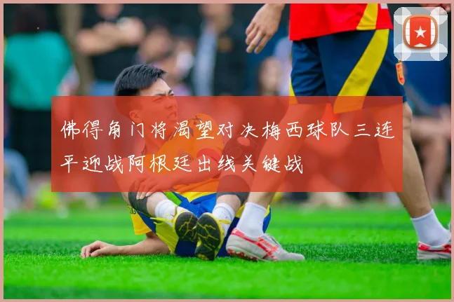 佛得角门将渴望对决梅西球队三连平迎战阿根廷出线关键战