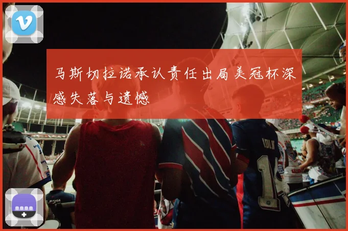 马斯切拉诺承认责任出局美冠杯深感失落与遗憾