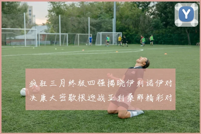 疯狂三月终极四强揭晓伊利诺伊对决康大密歇根迎战亚利桑那精彩对决即将上演