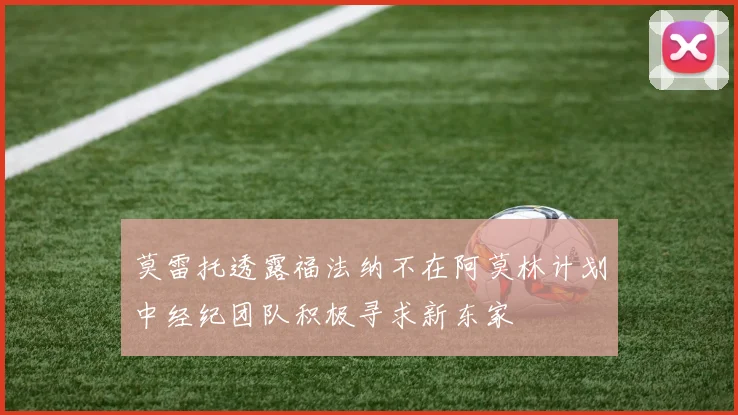 莫雷托透露福法纳不在阿莫林计划中经纪团队积极寻求新东家