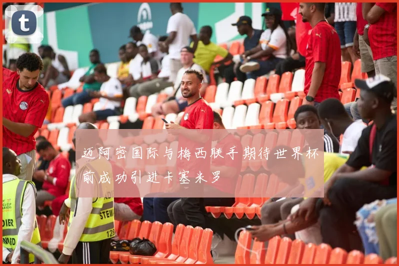 迈阿密国际与梅西联手期待世界杯前成功引进卡塞米罗