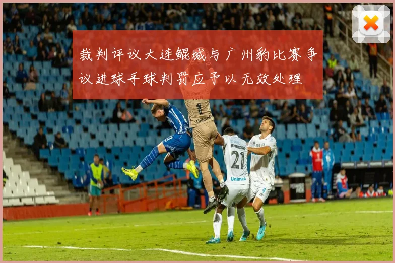 裁判评议大连鲲城与广州豹比赛争议进球手球判罚应予以无效处理