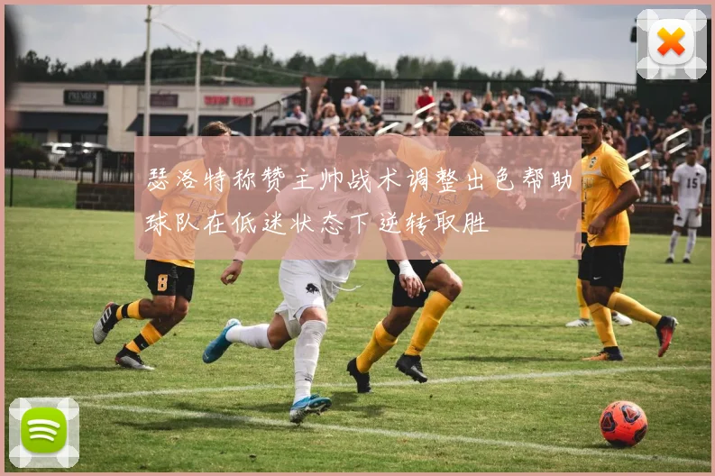 瑟洛特称赞主帅战术调整出色帮助球队在低迷状态下逆转取胜
