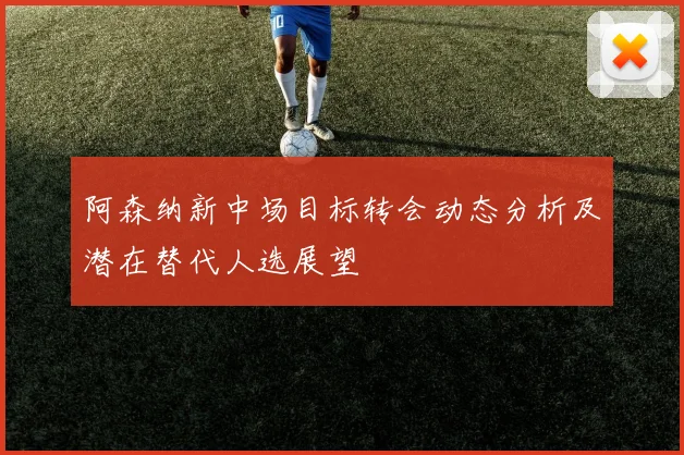 阿森纳新中场目标转会动态分析及潜在替代人选展望