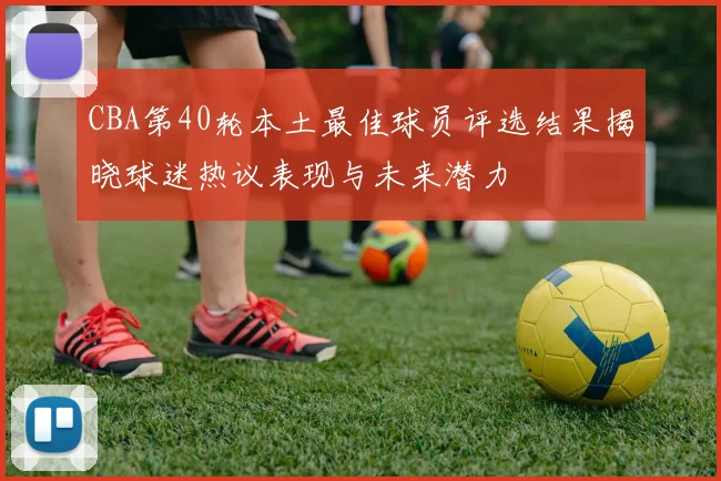 CBA第40轮本土最佳球员评选结果揭晓球迷热议表现与未来潜力