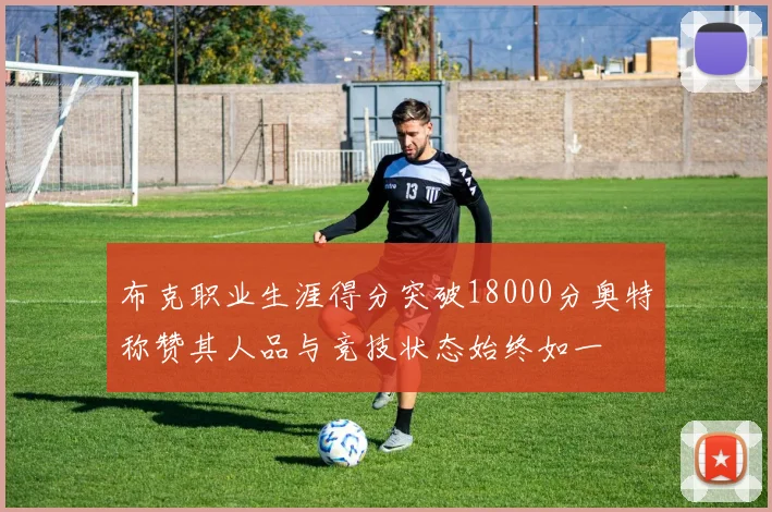 布克职业生涯得分突破18000分奥特称赞其人品与竞技状态始终如一
