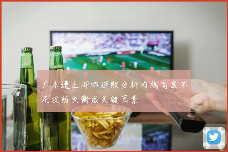 广东遭上海四连败分析内线高度不足攻防失衡成关键因素