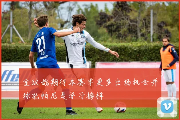 金玟哉期待本赛季更多出场机会并称孔帕尼是学习榜样