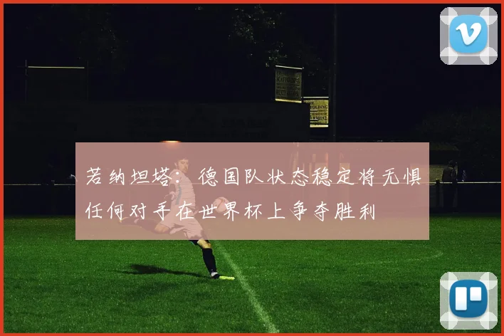 若纳坦塔：德国队状态稳定将无惧任何对手在世界杯上争夺胜利