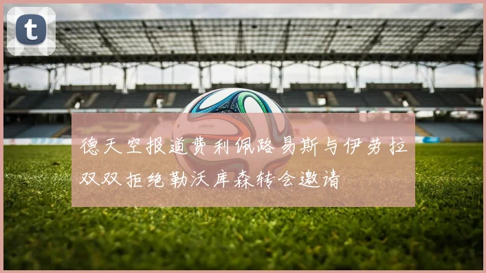 德天空报道费利佩路易斯与伊劳拉双双拒绝勒沃库森转会邀请