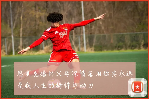 恩里克感怀父母深情落泪称其永远是我人生的榜样与动力