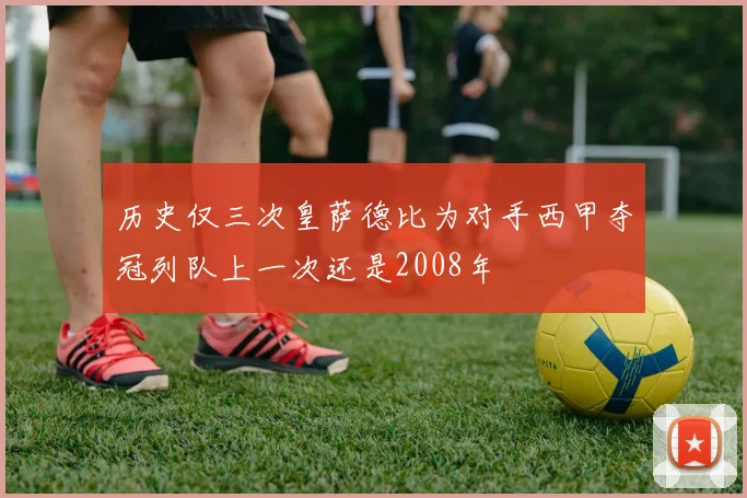 历史仅三次皇萨德比为对手西甲夺冠列队上一次还是2008年