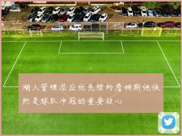 湖人管理层应优先续约詹姆斯他依然是球队冲冠的重要核心