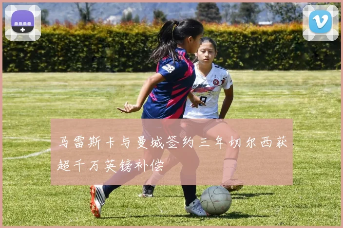 马雷斯卡与曼城签约三年切尔西获超千万英镑补偿