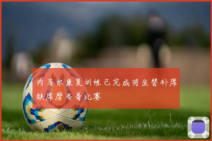 内马尔康复训练已完成将坐替补席缺席摩洛哥比赛