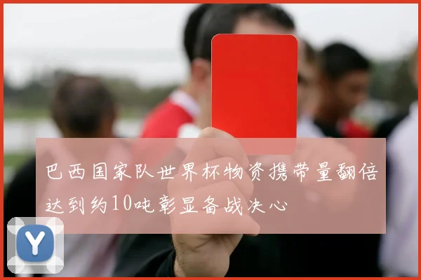 巴西国家队世界杯物资携带量翻倍达到约10吨彰显备战决心