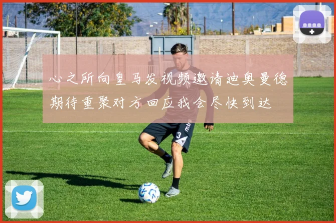 心之所向皇马发视频邀请迪奥曼德期待重聚对方回应我会尽快到达