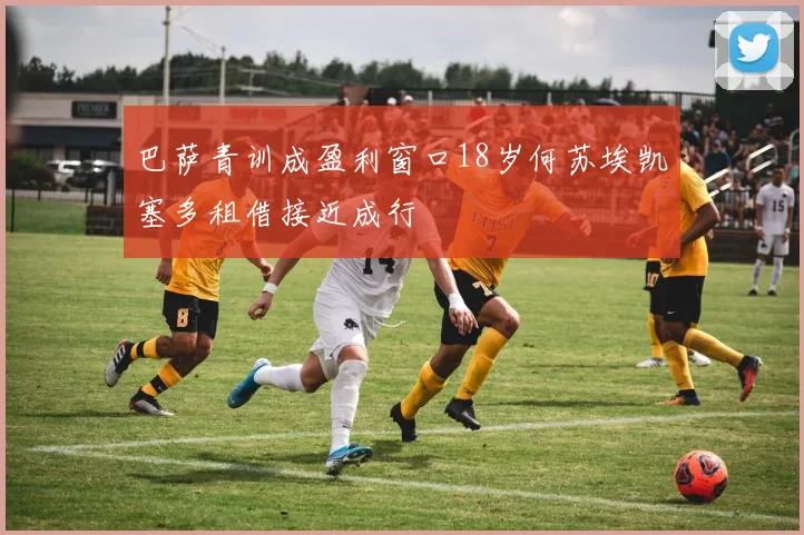 巴萨青训成盈利窗口18岁何苏埃凯塞多租借接近成行