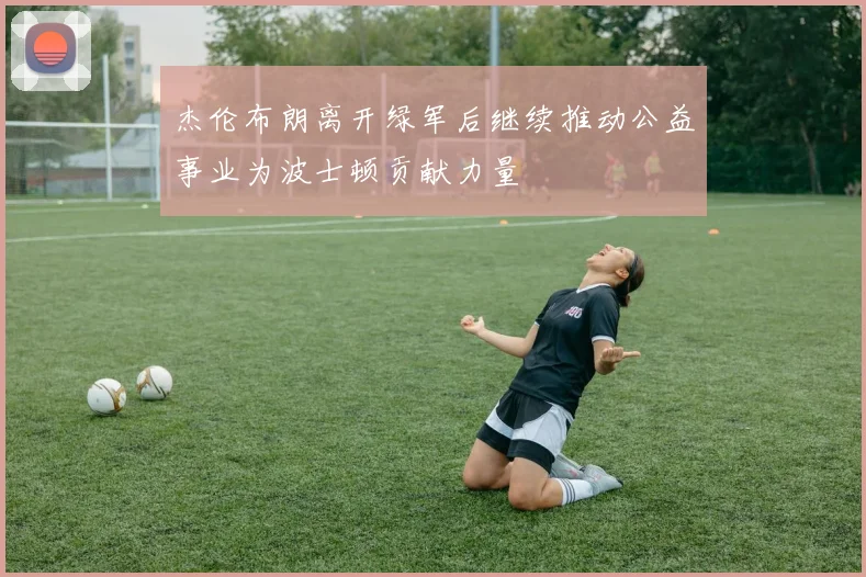 杰伦布朗离开绿军后继续推动公益事业为波士顿贡献力量