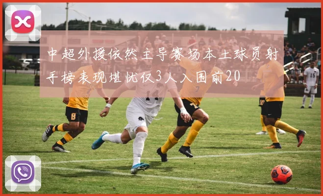 中超外援依然主导赛场本土球员射手榜表现堪忧仅3人入围前20