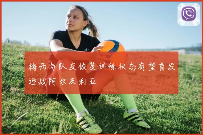 梅西与队友恢复训练状态有望首发迎战阿尔及利亚