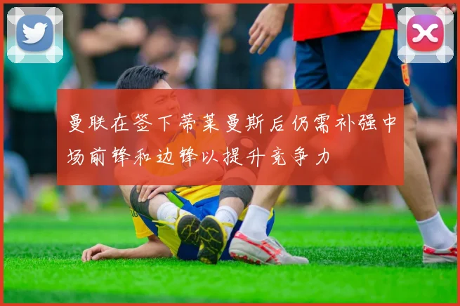 曼联在签下蒂莱曼斯后仍需补强中场前锋和边锋以提升竞争力