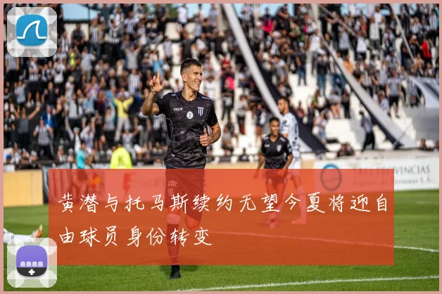 黄潜与托马斯续约无望今夏将迎自由球员身份转变