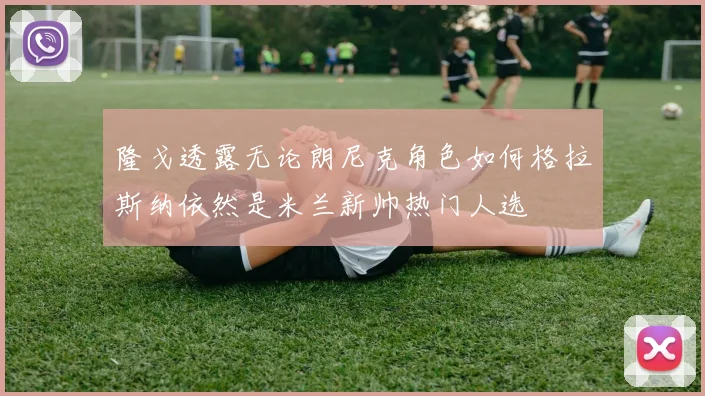 隆戈透露无论朗尼克角色如何格拉斯纳依然是米兰新帅热门人选