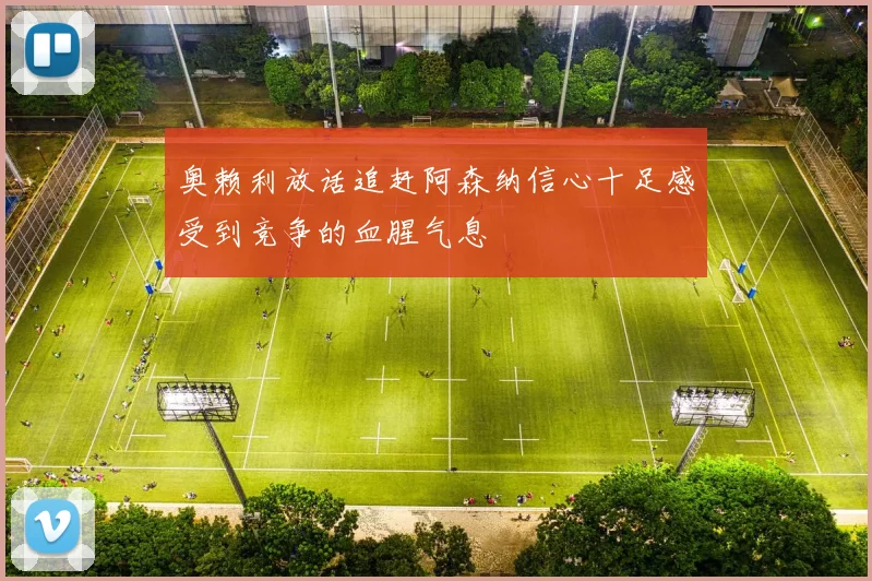 奥赖利放话追赶阿森纳信心十足感受到竞争的血腥气息
