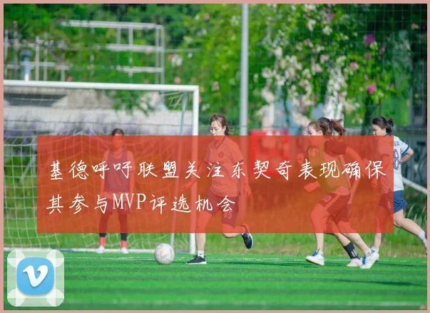 基德呼吁联盟关注东契奇表现确保其参与MVP评选机会