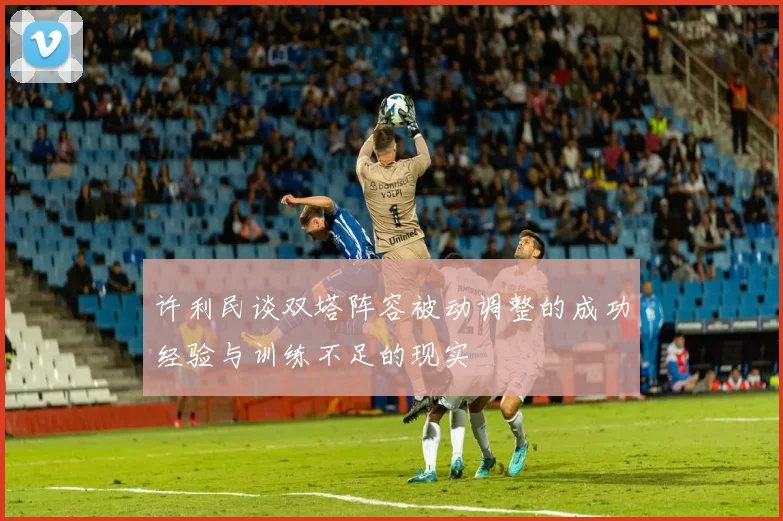 许利民谈双塔阵容被动调整的成功经验与训练不足的现实