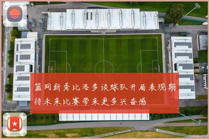 篮网新秀比洛多谈球队开局表现期待未来比赛带来更多兴奋感