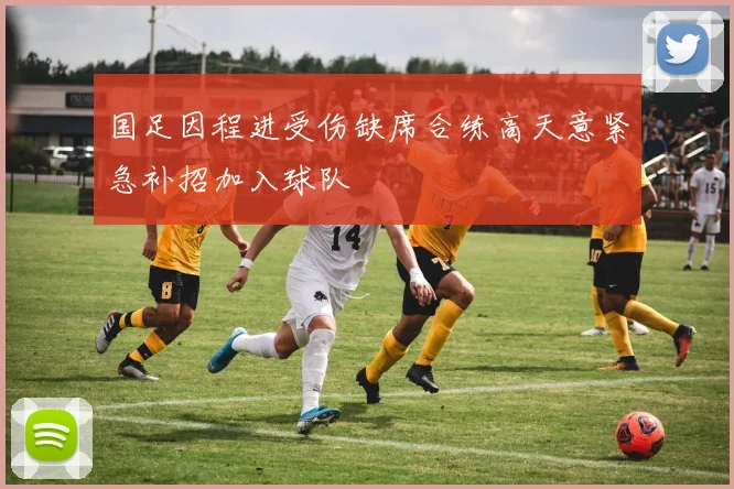 国足因程进受伤缺席合练高天意紧急补招加入球队